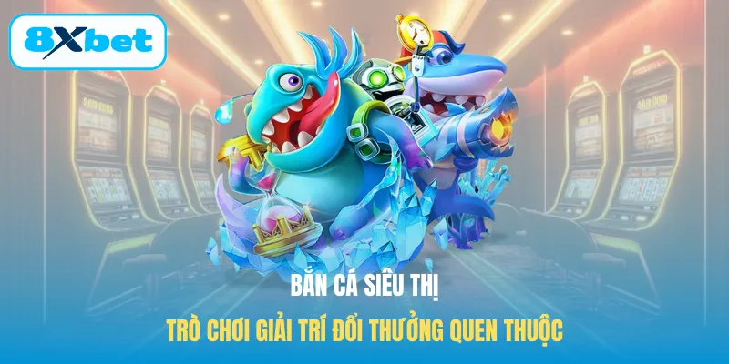 Bắn cá siêu thị trò chơi giải trí đổi thưởng quen thuộc