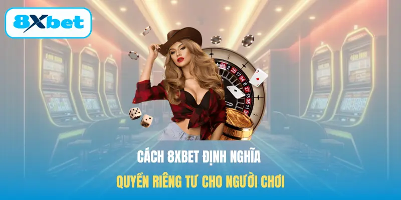 Cách 8XBET định nghĩa Quyền riêng tư cho người chơi