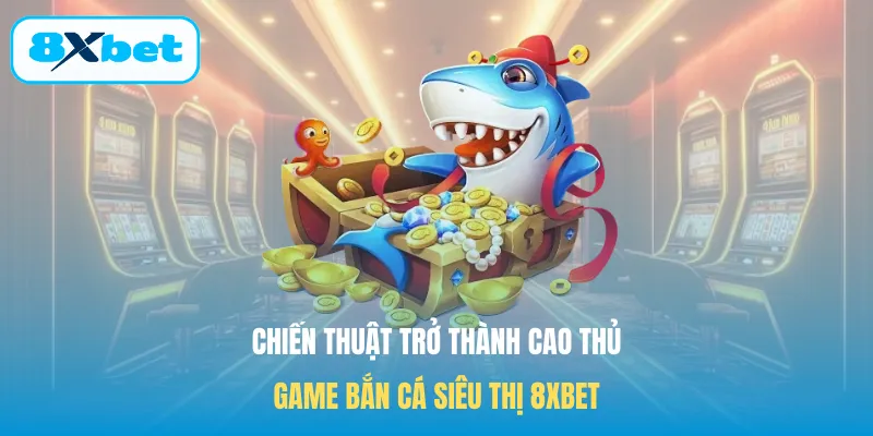 Chiến thuật trở thành cao thủ game bắn cá siêu thị 8XBET
