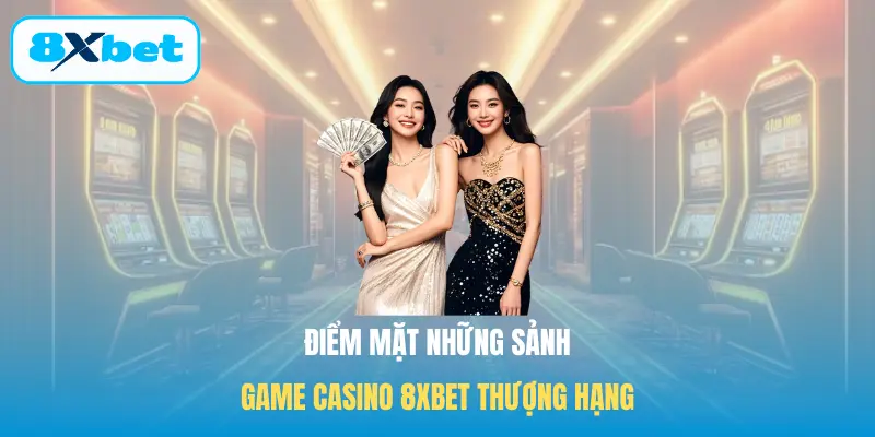 Điểm mặt những sảnh game Casino 8XBET thượng hạng