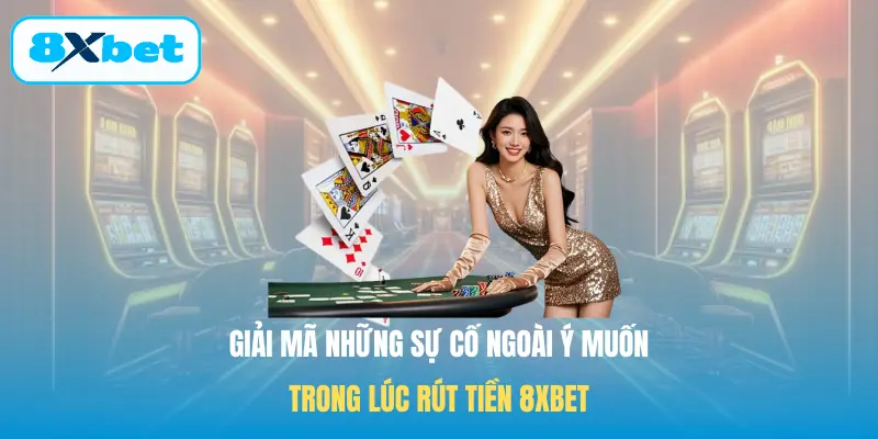 Giải mã những sự cố ngoài ý muốn trong lúc Rút tiền 8XBET