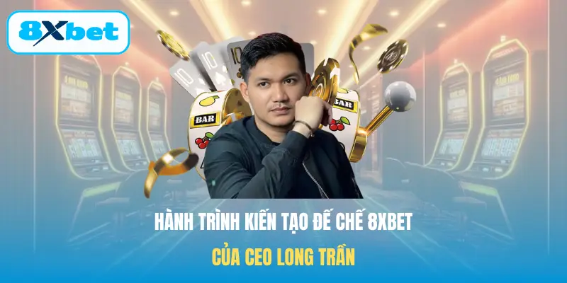 Hành trình kiến tạo đế chế 8XBET của CEO Long Trần