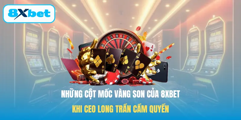 Những cột mốc vàng son của 8XBET khi CEO Long Trần cầm quyền