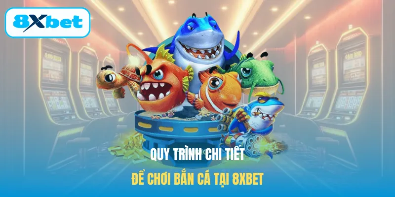 Quy trình chi tiết để chơi bắn cá tại 8XBET